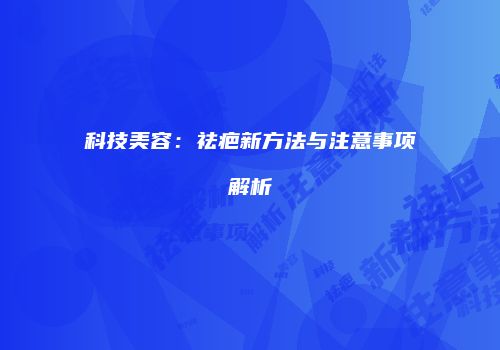 科技美容：祛疤新方法与注意事项解析