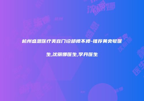 杭州盛恩医疗美容门诊部棒不棒-推荐黄奕敏医生,沈丽娜医生,李丹医生