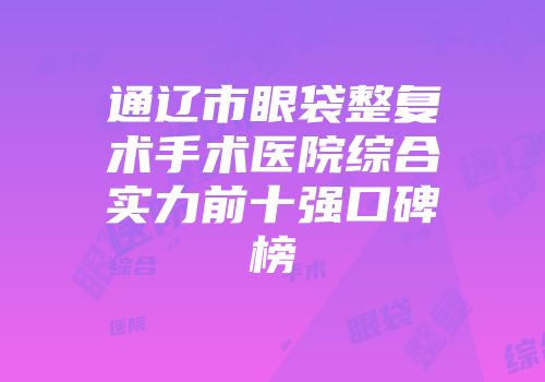 通辽市眼袋整复术手术医院综合实力前十强口碑榜