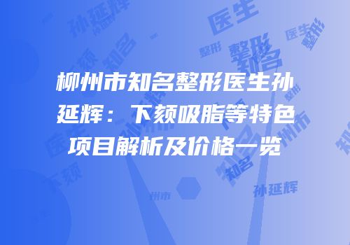 柳州市知名整形医生孙延辉：下颏吸脂等特色项目解析及价格一览