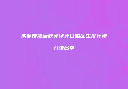 成都市修复缺牙掉牙口腔医生排行榜八强名单