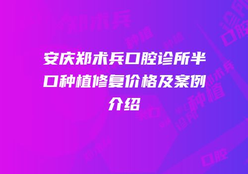 安庆郑术兵口腔诊所半口种植修复价格及案例介绍