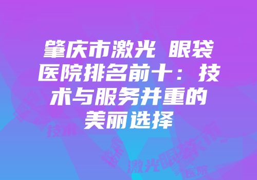 肇庆市激光袪眼袋医院排名前十：技术与服务并重的美丽选择