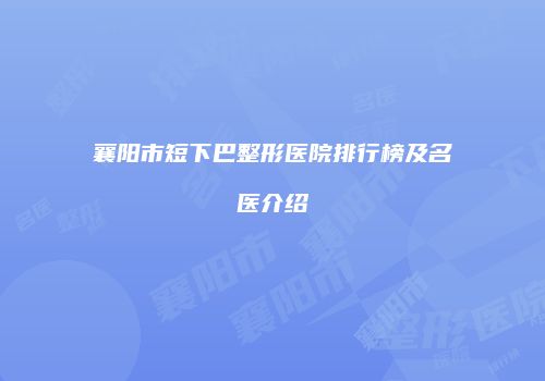 襄阳市短下巴整形医院排行榜及名医介绍