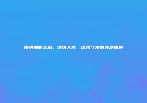 梅州抽脂丰胸：适用人群、风险与术后注意事项