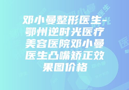 邓小曼整形医生-鄂州逆时光医疗美容医院邓小曼医生凸嘴矫正效果图价格