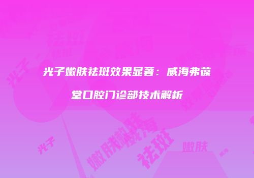 光子嫩肤祛斑效果显著：威海弗葆堂口腔门诊部技术解析