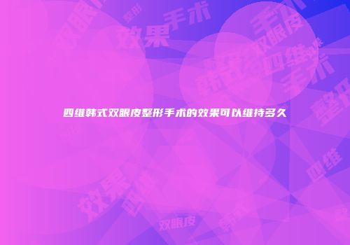 四维韩式双眼皮整形手术的效果可以维持多久