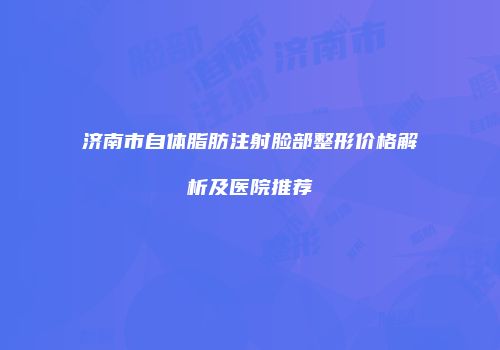 济南市自体脂肪注射脸部整形价格解析及医院推荐
