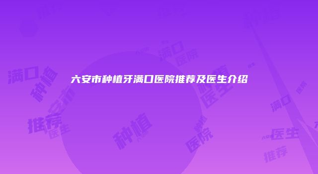 六安市种植牙满口医院推荐及医生介绍