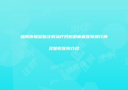 绵阳市玻尿酸注射治疗凹陷型瘢痕医院排行榜及整形医院介绍