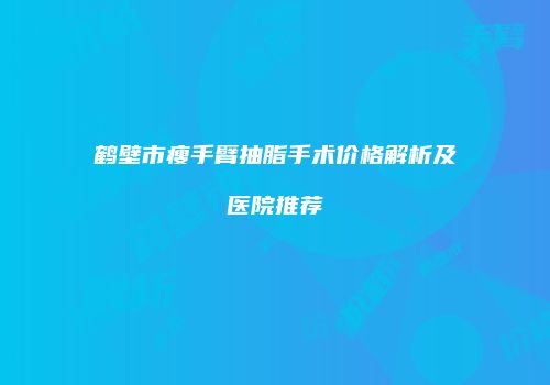 鹤壁市瘦手臂抽脂手术价格解析及医院推荐