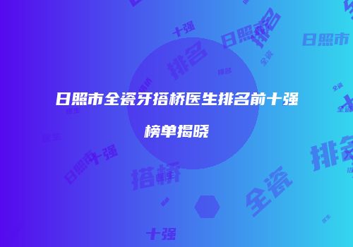 日照市全瓷牙搭桥医生排名前十强榜单揭晓