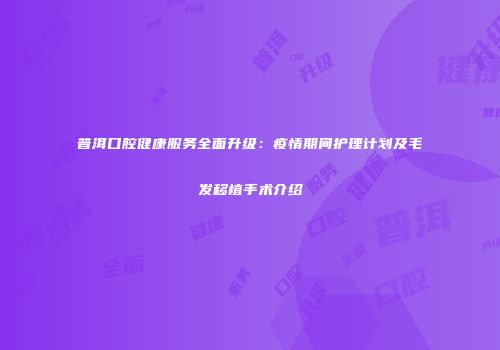 普洱口腔健康服务全面升级：疫情期间护理计划及毛发移植手术介绍