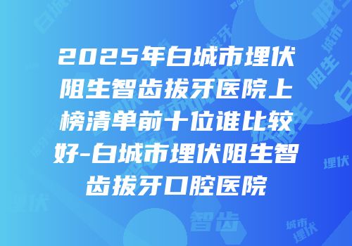 2025年白城市埋伏阻生智齿拔牙医院上榜清单前十位谁比较好-白城市埋伏阻生智齿拔牙口腔医院