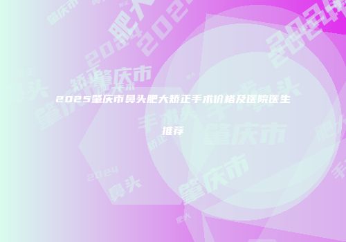 2025肇庆市鼻头肥大矫正手术价格及医院医生推荐