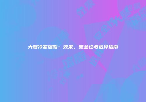 大腿冷冻溶脂：效果、安全性与选择指南