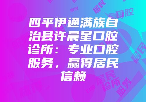四平伊通满族自治县许晨星口腔诊所：专业口腔服务，赢得居民信赖