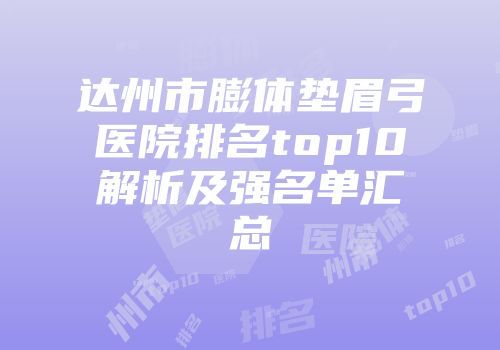 达州市膨体垫眉弓医院排名top10解析及强名单汇总