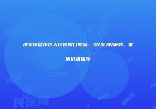 遵义市播州区人民医院口腔科：综合口腔服务，优质价格保障