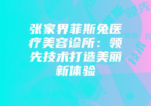 张家界菲斯兔医疗美容诊所：领先技术打造美丽新体验
