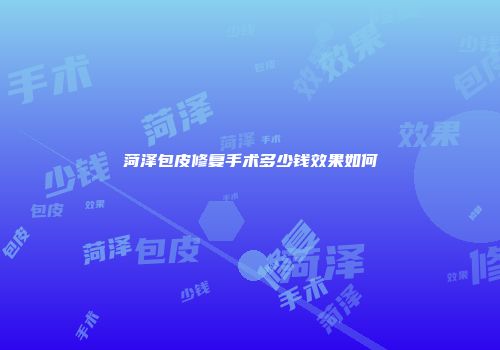 菏泽包皮修复手术多少钱效果如何
