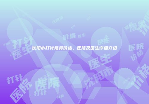 沈阳市打针隆鼻价格、医院及医生详细介绍