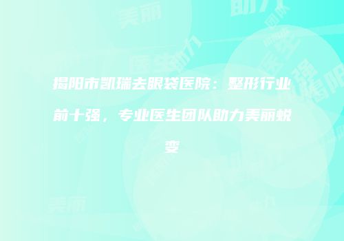 揭阳市凯瑞去眼袋医院：整形行业前十强，专业医生团队助力美丽蜕变
