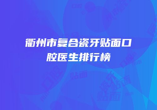 衢州市复合瓷牙贴面口腔医生排行榜