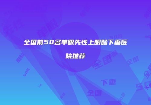 全国前50名单眼先性上眼睑下垂医院推荐