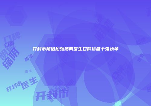 开封市阴道松弛缩阴医生口碑排名十强榜单