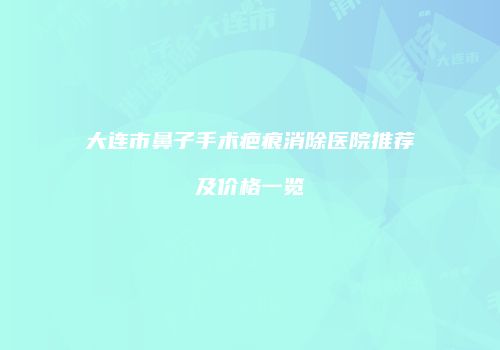 大连市鼻子手术疤痕消除医院推荐及价格一览