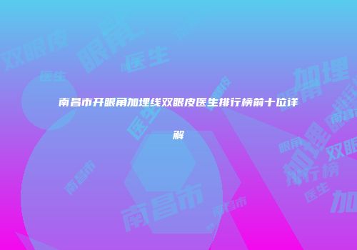 南昌市开眼角加埋线双眼皮医生排行榜前十位详解