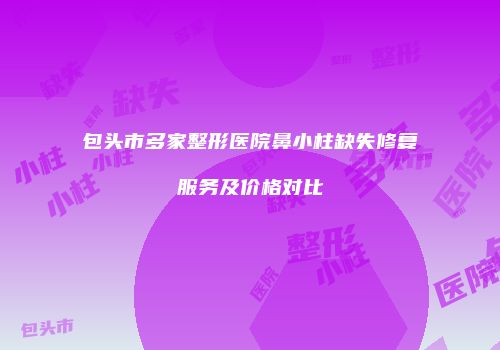 包头市多家整形医院鼻小柱缺失修复服务及价格对比