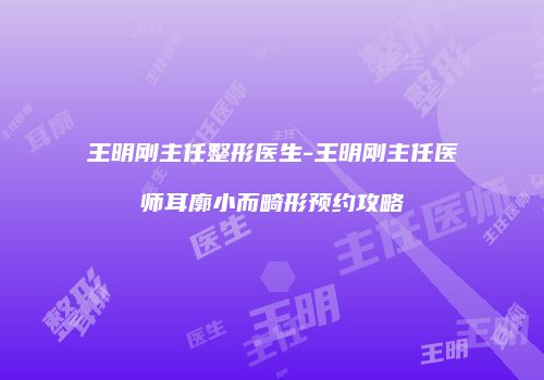 王明刚主任整形医生-王明刚主任医师耳廓小而畸形预约攻略