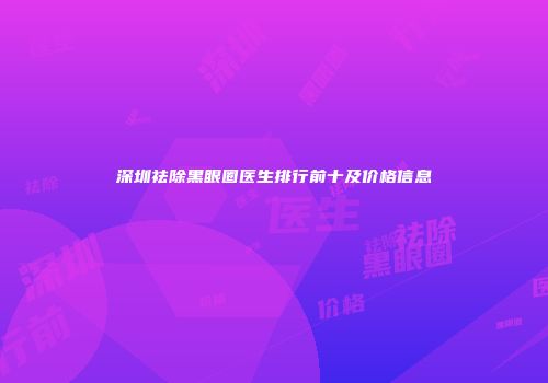 深圳祛除黑眼圈医生排行前十及价格信息