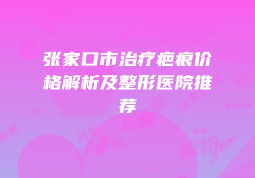 张家口市治疗疤痕价格解析及整形医院推荐