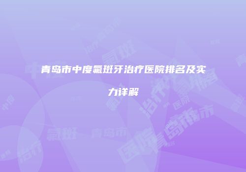 青岛市中度氟斑牙治疗医院排名及实力详解