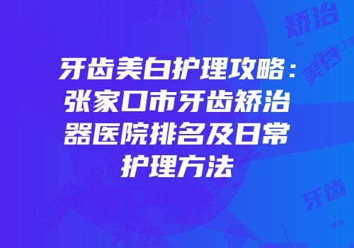 牙齿美白护理攻略：张家口市牙齿矫治器医院排名及日常护理方法