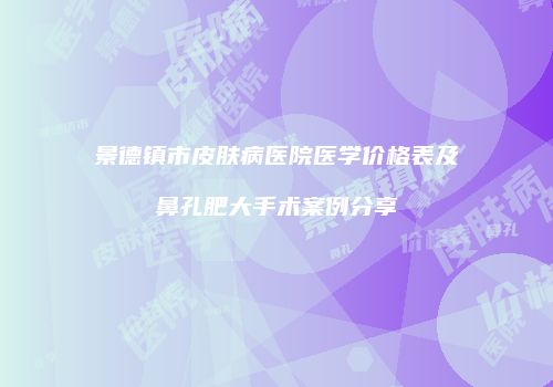 景德镇市皮肤病医院医学价格表及鼻孔肥大手术案例分享