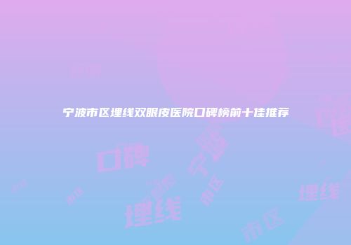 宁波市区埋线双眼皮医院口碑榜前十佳推荐