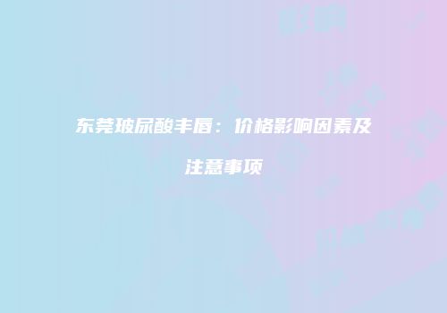 东莞玻尿酸丰唇：价格影响因素及注意事项