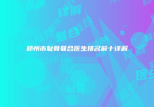郑州市耻骨联合医生排名前十详解