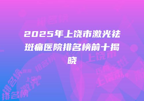2025年上饶市激光祛斑痛医院排名榜前十揭晓