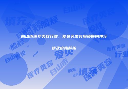 白山市医疗美容行业：爱贝芙填充脸颊医院排行榜及价格解析