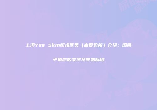 上海Yes Skin颜术医美（高得诊所）介绍：塌鼻子玻尿酸案例及收费标准