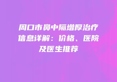 周口市鼻中隔增厚治疗信息详解：价格、医院及医生推荐