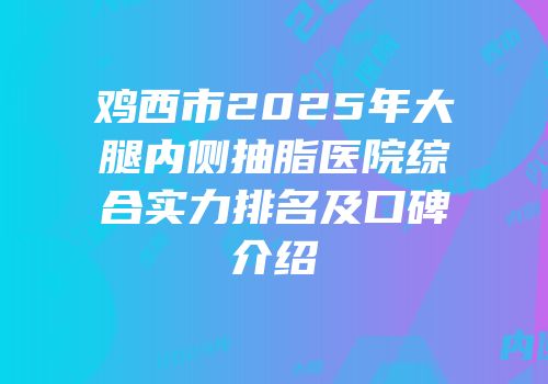 鸡西市2025年大腿内侧抽脂医院综合实力排名及口碑介绍