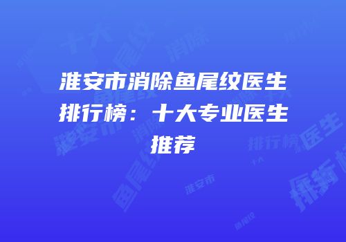淮安市消除鱼尾纹医生排行榜：十大专业医生推荐