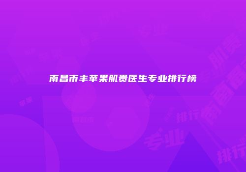 南昌市丰苹果肌贵医生专业排行榜